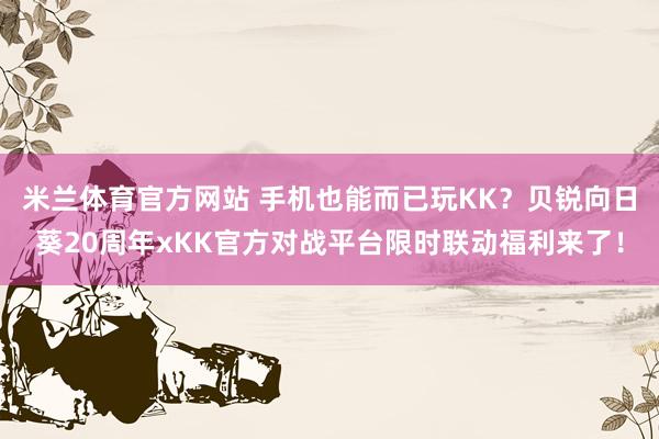 米兰体育官方网站 手机也能而已玩KK？贝锐向日葵20周年xKK官方对战平台限时联动福利来了！