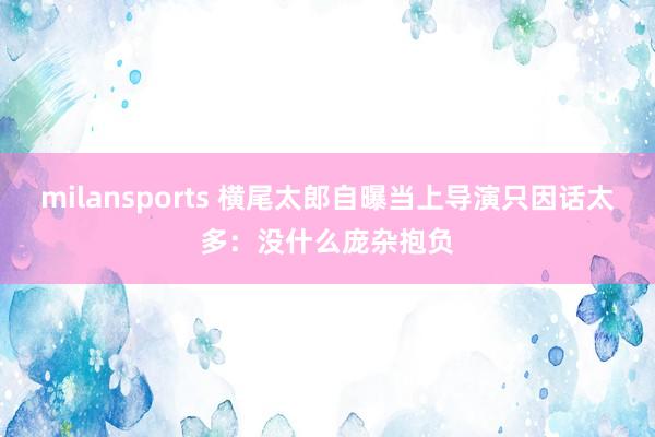 milansports 横尾太郎自曝当上导演只因话太多：没什么庞杂抱负
