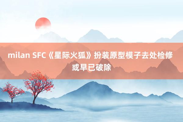 milan SFC《星际火狐》扮装原型模子去处检修 或早已破除