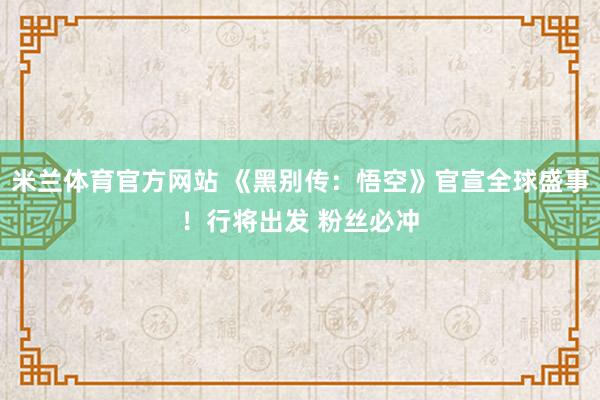 米兰体育官方网站 《黑别传：悟空》官宣全球盛事！行将出发 粉丝必冲