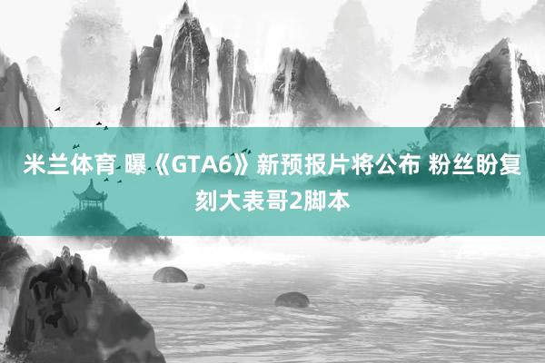 米兰体育 曝《GTA6》新预报片将公布 粉丝盼复刻大表哥2脚本