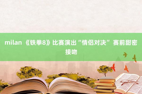 milan 《铁拳8》比赛演出“情侣对决” 赛前甜密接吻