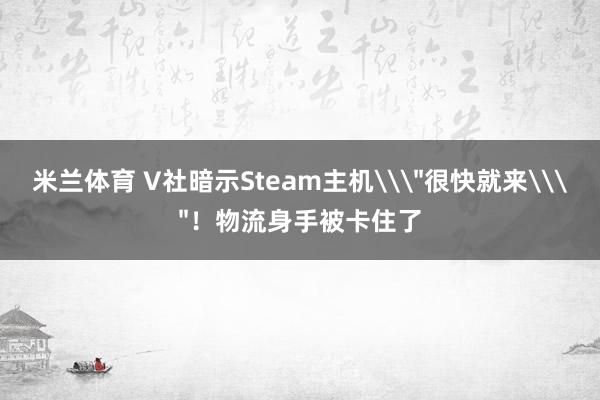 米兰体育 V社暗示Steam主机\