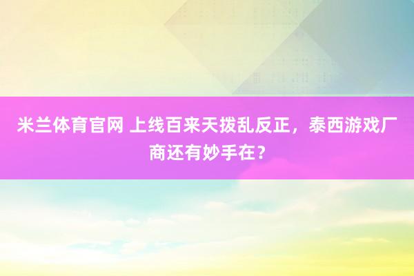 米兰体育官网 上线百来天拨乱反正，泰西游戏厂商还有妙手在？