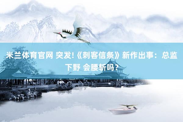 米兰体育官网 突发!《刺客信条》新作出事：总监下野 会腰斩吗？