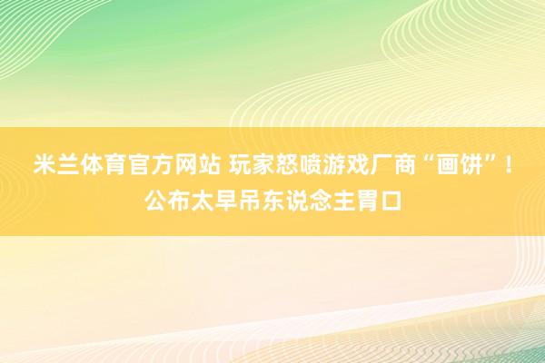 米兰体育官方网站 玩家怒喷游戏厂商“画饼”！公布太早吊东说念主胃口