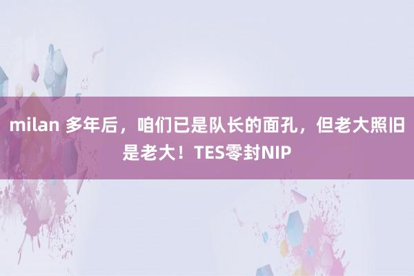 milan 多年后，咱们已是队长的面孔，但老大照旧是老大！TES零封NIP