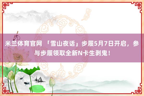米兰体育官网 「雪山夜话」步履5月7日开启，参与步履领取全新N卡生剥鬼！