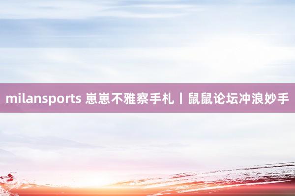 milansports 崽崽不雅察手札丨鼠鼠论坛冲浪妙手
