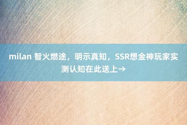 milan 智火燃途，明示真知，SSR想金神玩家实测认知在此送上→