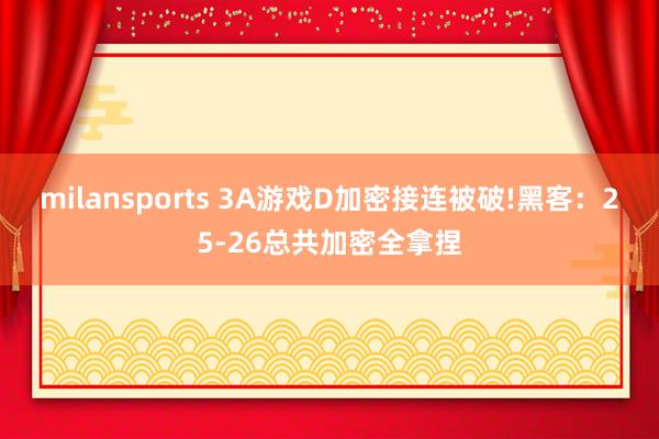 milansports 3A游戏D加密接连被破!黑客：25-26总共加密全拿捏