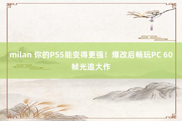 milan 你的PS5能变得更强！爆改后畅玩PC 60帧光追大作