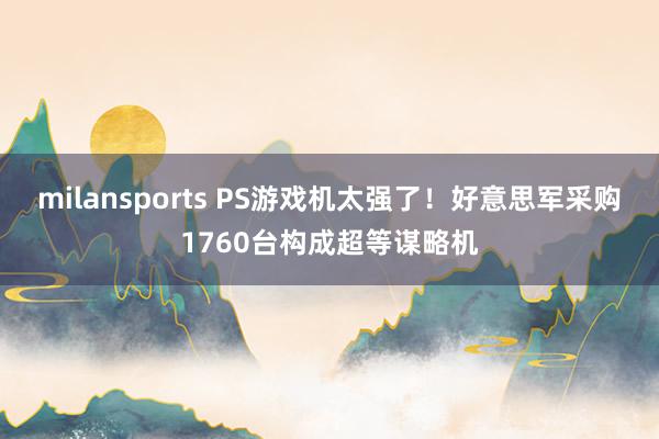 milansports PS游戏机太强了！好意思军采购1760台构成超等谋略机