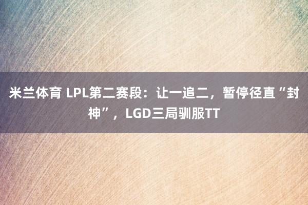 米兰体育 LPL第二赛段：让一追二，暂停径直“封神”，LGD三局驯服TT