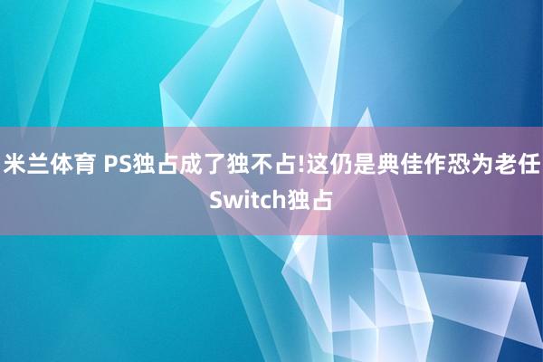 米兰体育 PS独占成了独不占!这仍是典佳作恐为老任Switch独占