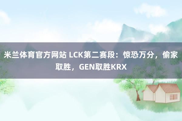 米兰体育官方网站 LCK第二赛段：惊恐万分，偷家取胜，GEN取胜KRX