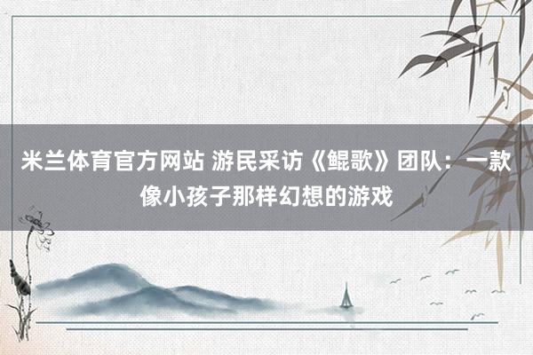 米兰体育官方网站 游民采访《鲲歌》团队：一款像小孩子那样幻想的游戏