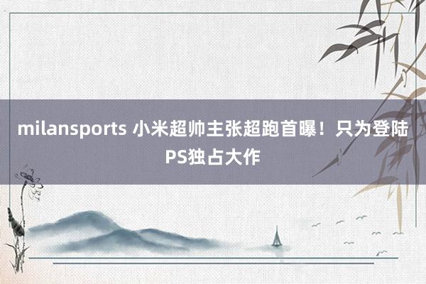 milansports 小米超帅主张超跑首曝！只为登陆PS独占大作