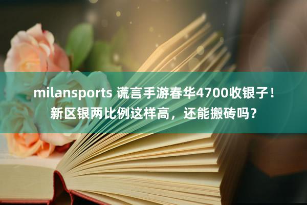 milansports 谎言手游春华4700收银子！新区银两比例这样高，还能搬砖吗？
