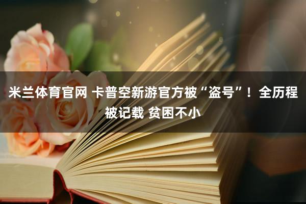 米兰体育官网 卡普空新游官方被“盗号”！全历程被记载 贫困不小