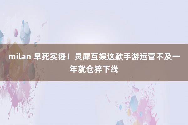 milan 早死实锤！灵犀互娱这款手游运营不及一年就仓猝下线
