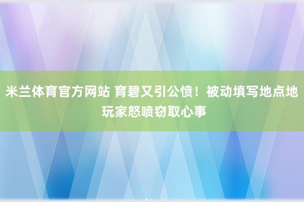 米兰体育官方网站 育碧又引公愤！被动填写地点地 玩家怒喷窃取心事