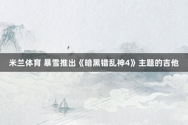 米兰体育 暴雪推出《暗黑错乱神4》主题的吉他