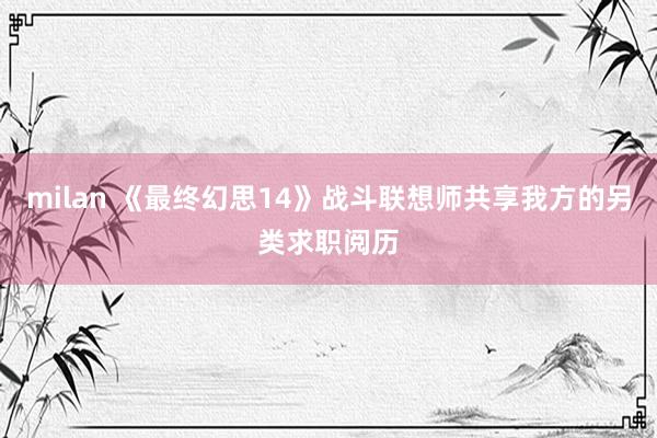 milan 《最终幻思14》战斗联想师共享我方的另类求职阅历