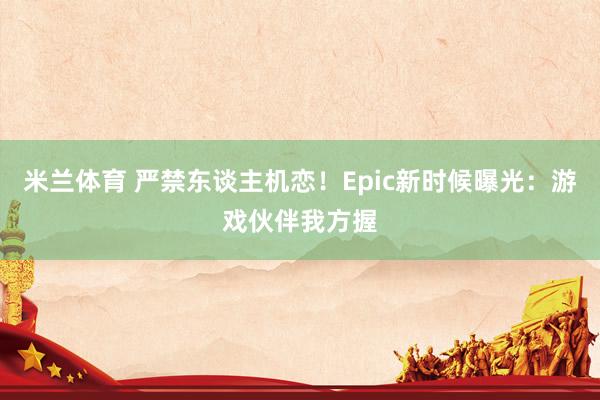 米兰体育 严禁东谈主机恋！Epic新时候曝光：游戏伙伴我方握