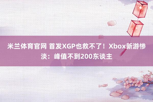 米兰体育官网 首发XGP也救不了！Xbox新游惨淡：峰值不到200东谈主