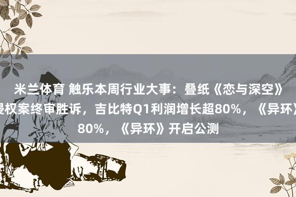 米兰体育 触乐本周行业大事：叠纸《恋与深空》诉派克特侵权案终审胜诉，吉比特Q1利润增长超80%，《异环》开启公测