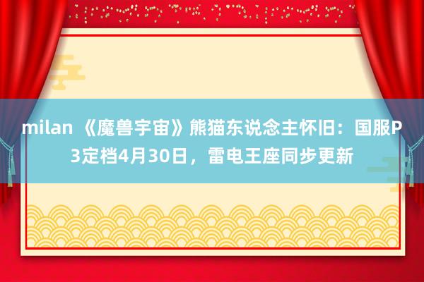 milan 《魔兽宇宙》熊猫东说念主怀旧：国服P3定档4月30日，雷电王座同步更新