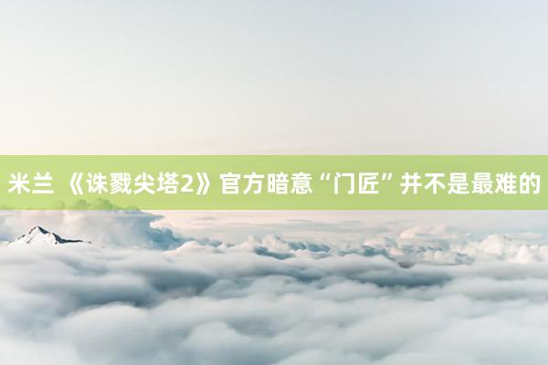 米兰 《诛戮尖塔2》官方暗意“门匠”并不是最难的