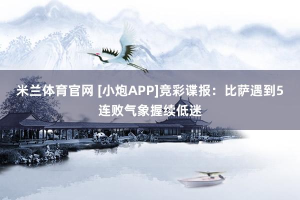 米兰体育官网 [小炮APP]竞彩谍报：比萨遇到5连败气象握续低迷