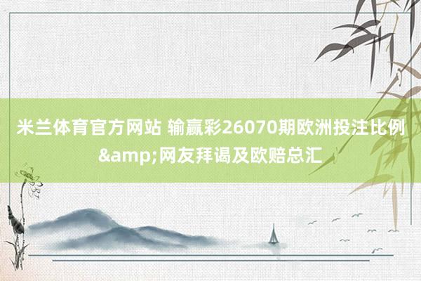 米兰体育官方网站 输赢彩26070期欧洲投注比例&网友拜谒及欧赔总汇