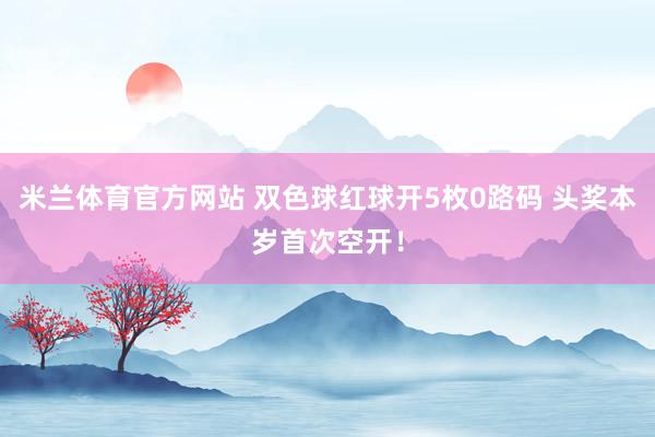 米兰体育官方网站 双色球红球开5枚0路码 头奖本岁首次空开！