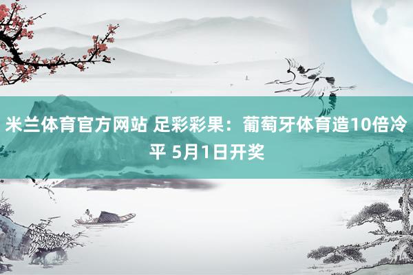米兰体育官方网站 足彩彩果：葡萄牙体育造10倍冷平 5月1日开奖