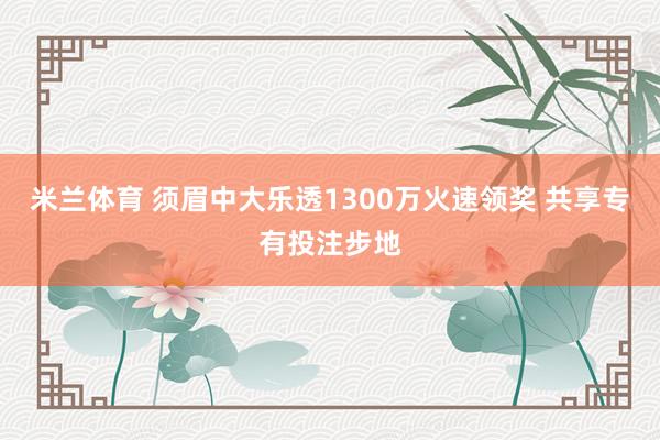 米兰体育 须眉中大乐透1300万火速领奖 共享专有投注步地