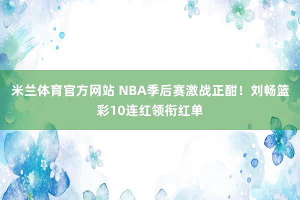 米兰体育官方网站 NBA季后赛激战正酣！刘畅篮彩10连红领衔红单