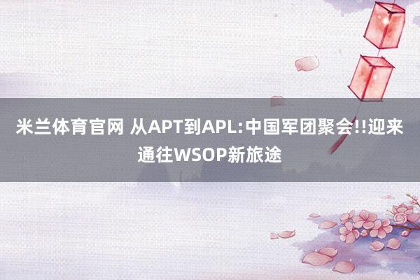 米兰体育官网 从APT到APL:中国军团聚会!!迎来通往WSOP新旅途