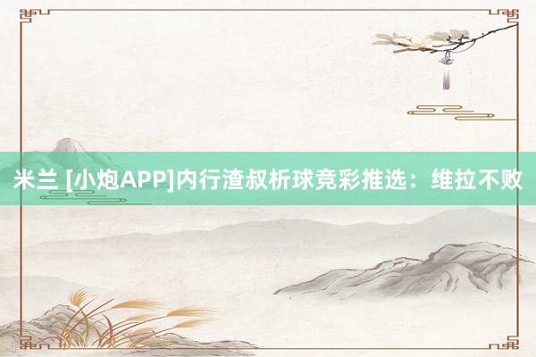 米兰 [小炮APP]内行渣叔析球竞彩推选：维拉不败