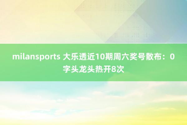 milansports 大乐透近10期周六奖号散布：0字头龙头热开8次