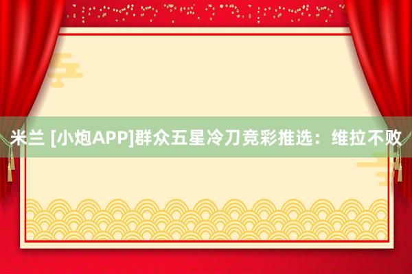 米兰 [小炮APP]群众五星冷刀竞彩推选：维拉不败