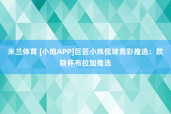 米兰体育 [小炮APP]巨匠小炜侃球竞彩推选：欧联杯布拉加推选