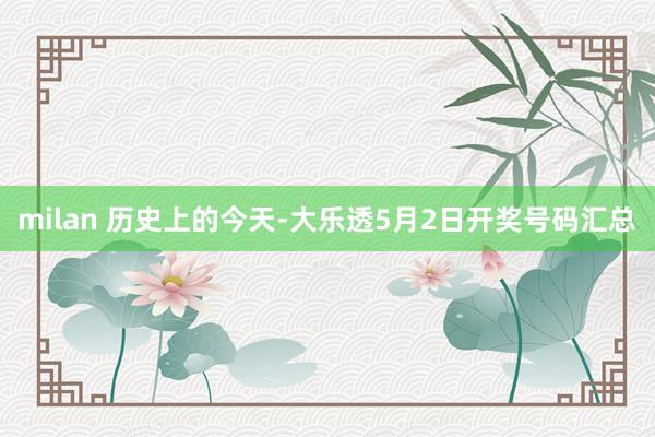 milan 历史上的今天-大乐透5月2日开奖号码汇总