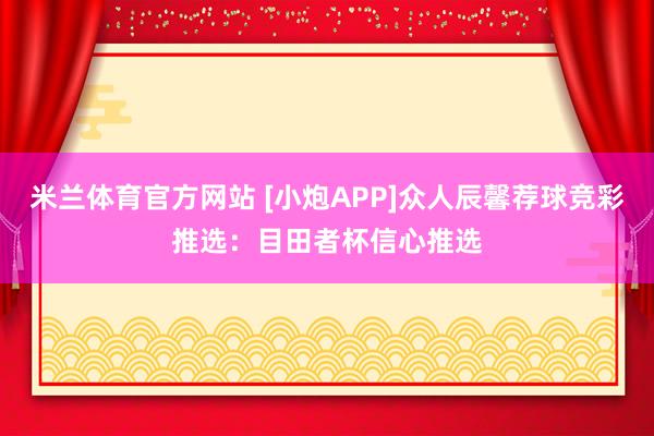 米兰体育官方网站 [小炮APP]众人辰馨荐球竞彩推选：目田者杯信心推选