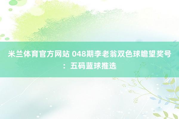 米兰体育官方网站 048期李老翁双色球瞻望奖号：五码蓝球推选