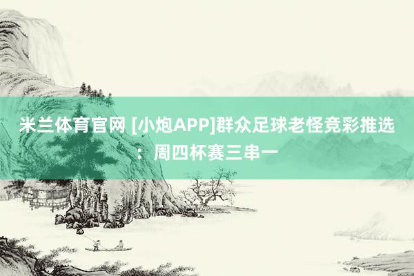 米兰体育官网 [小炮APP]群众足球老怪竞彩推选：周四杯赛三串一