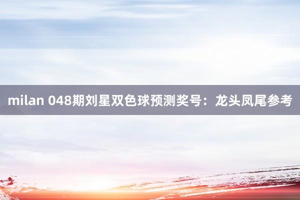 milan 048期刘星双色球预测奖号：龙头凤尾参考