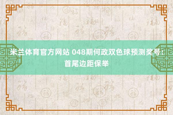 米兰体育官方网站 048期何政双色球预测奖号：首尾边距保举